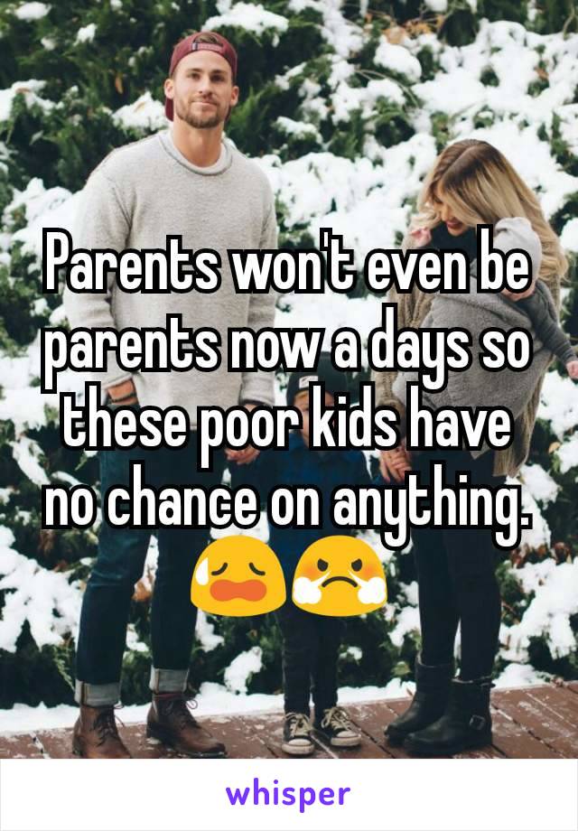 Parents won't even be parents now a days so these poor kids have no chance on anything. 😥😤