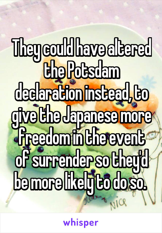 They could have altered the Potsdam declaration instead, to give the Japanese more freedom in the event of surrender so they'd be more likely to do so. 