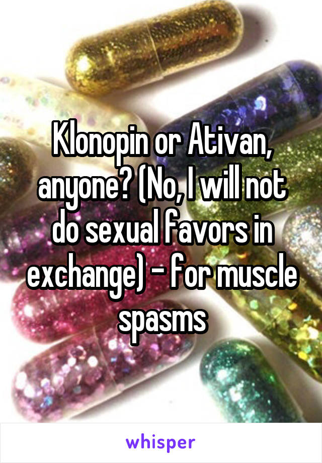 Klonopin or Ativan, anyone? (No, I will not do sexual favors in exchange) - for muscle spasms