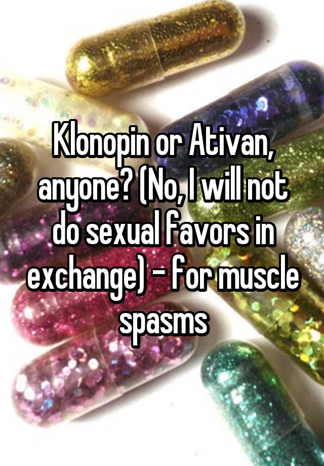 Klonopin or Ativan, anyone? (No, I will not do sexual favors in exchange) - for muscle spasms