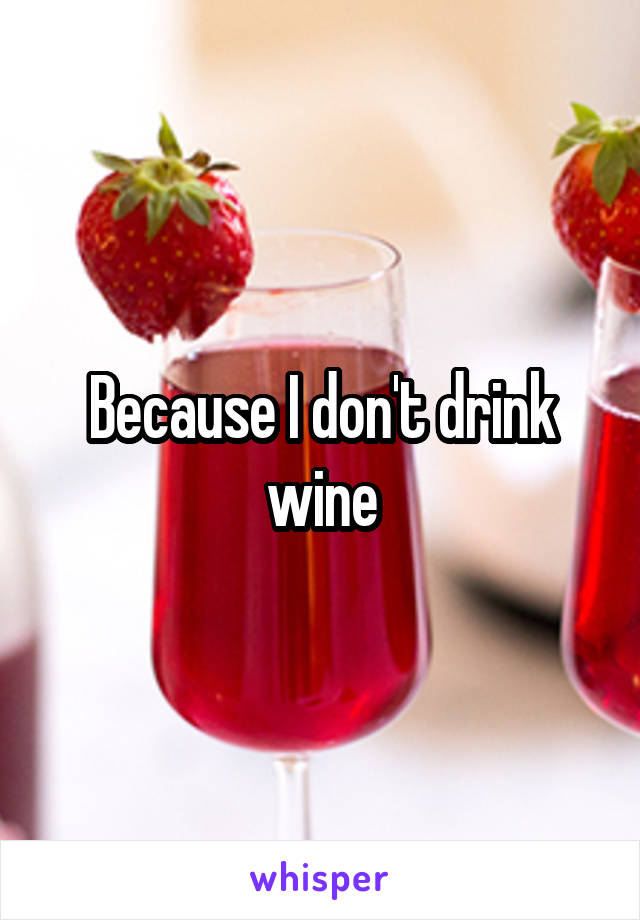 Because I don't drink wine