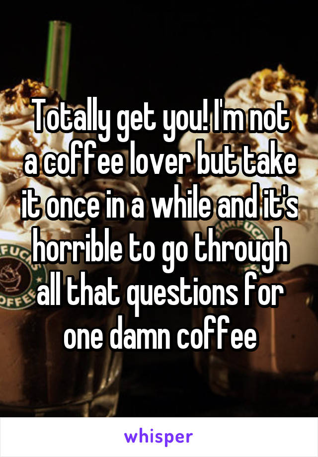 Totally get you! I'm not a coffee lover but take it once in a while and it's horrible to go through all that questions for one damn coffee