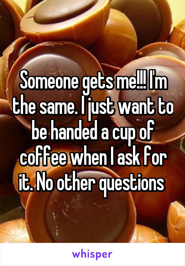 Someone gets me!!! I'm the same. I just want to be handed a cup of coffee when I ask for it. No other questions 