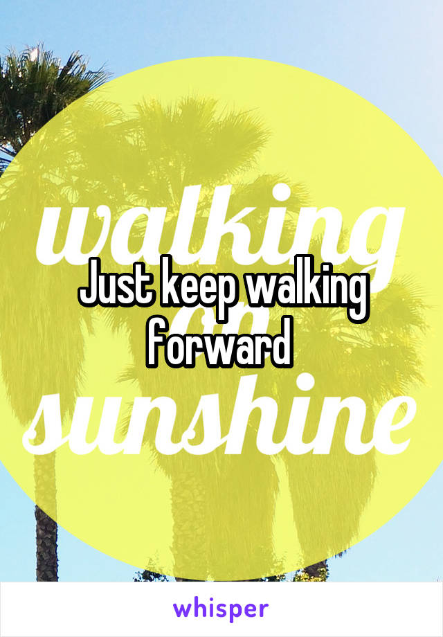 Just keep walking forward 
