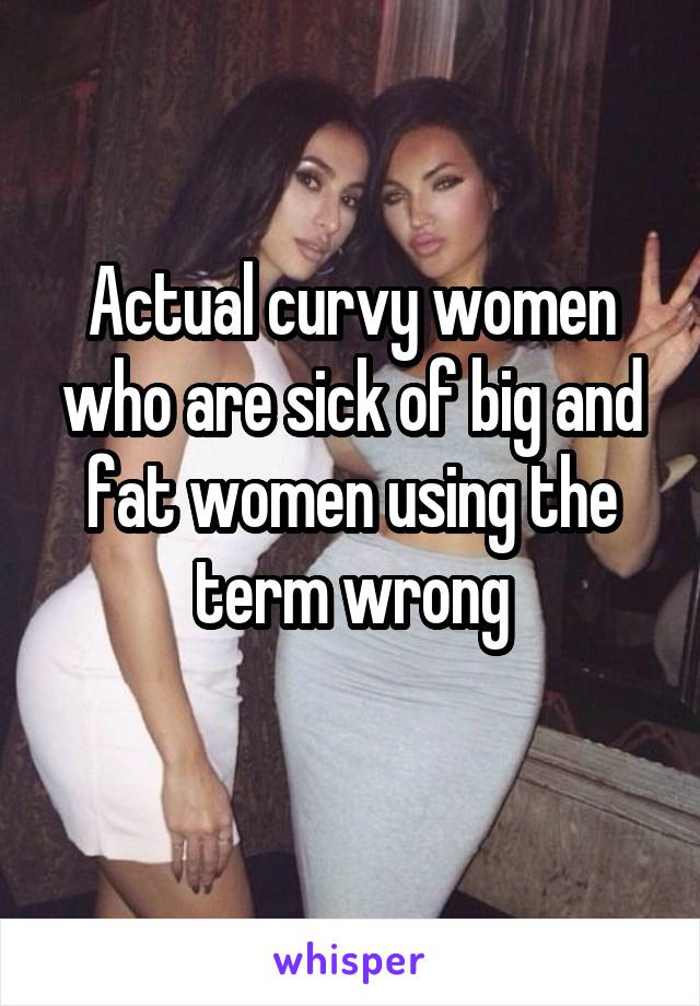 Actual curvy women who are sick of big and fat women using the term wrong
