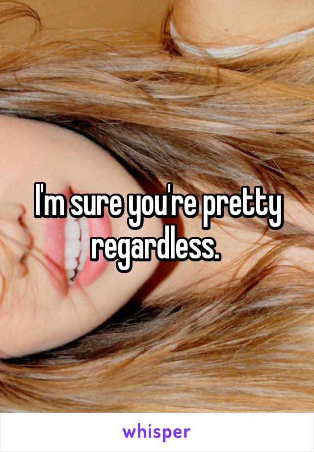 I'm sure you're pretty regardless. 