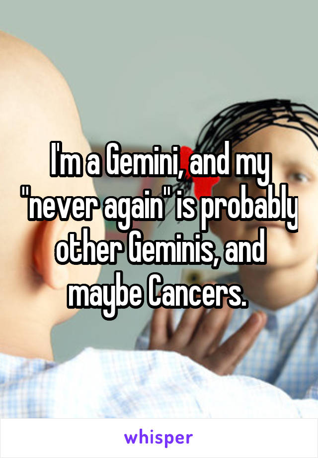I'm a Gemini, and my "never again" is probably other Geminis, and maybe Cancers. 