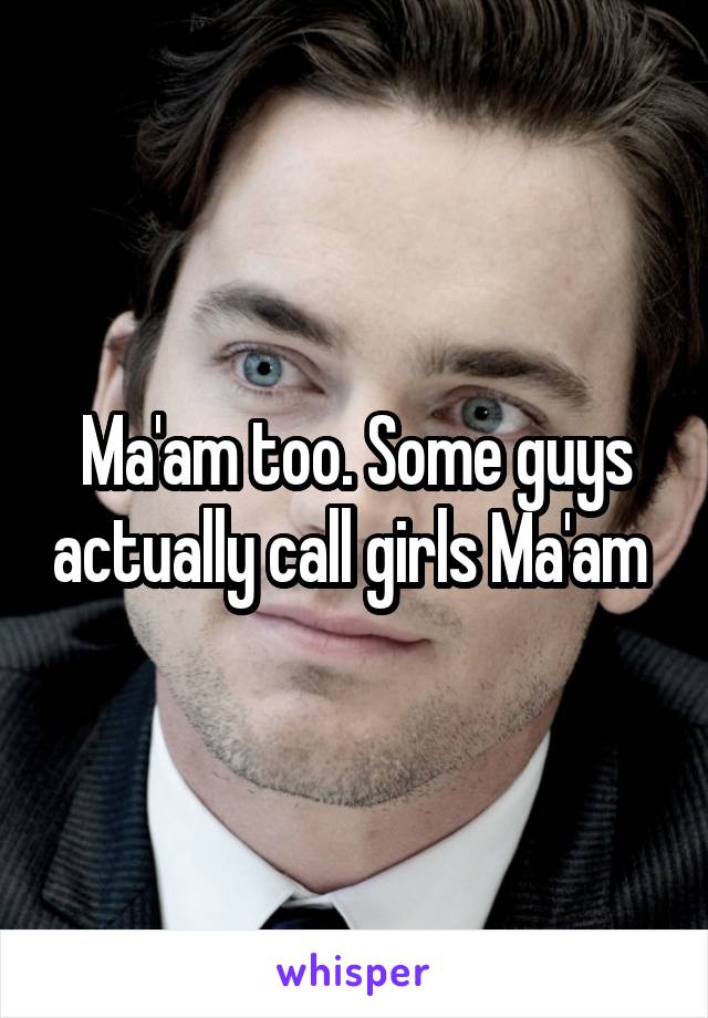 Ma'am too. Some guys actually call girls Ma'am 