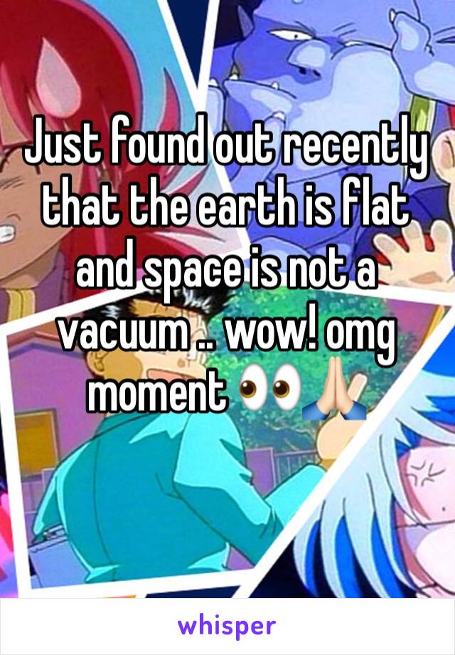 Just found out recently that the earth is flat and space is not a vacuum .. wow! omg moment 👀🙏🏻