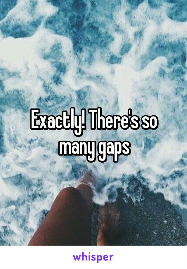 Exactly! There's so many gaps