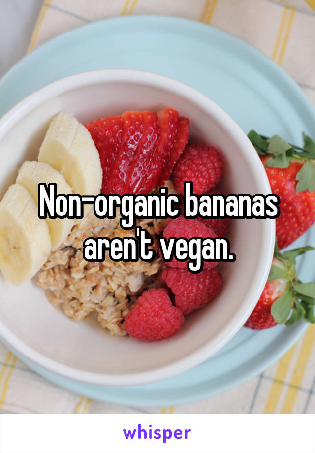 Non-organic bananas aren't vegan.