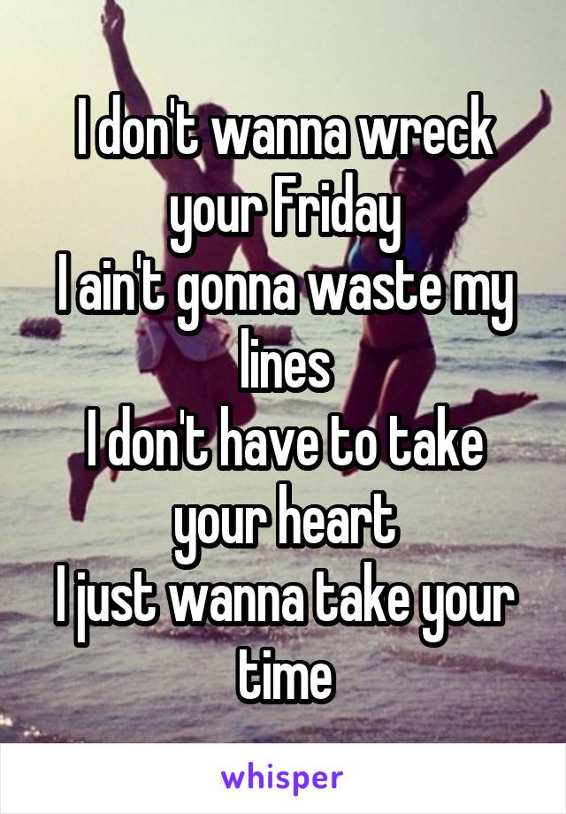 
I don't wanna wreck your Friday
I ain't gonna waste my lines
I don't have to take your heart
I just wanna take your time