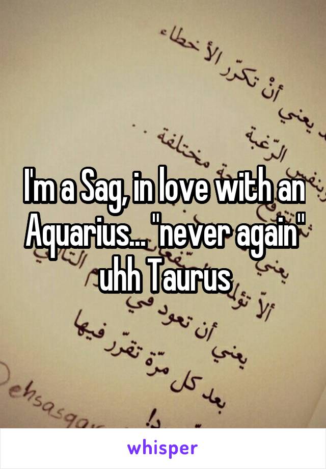 I'm a Sag, in love with an Aquarius... "never again" uhh Taurus