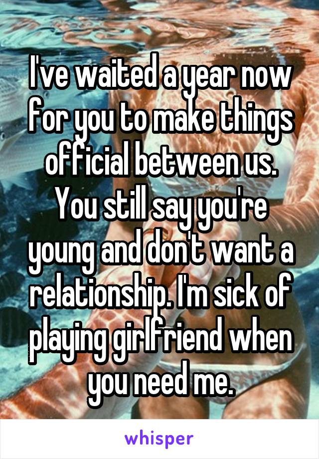 I've waited a year now for you to make things official between us. You still say you're young and don't want a relationship. I'm sick of playing girlfriend when you need me.