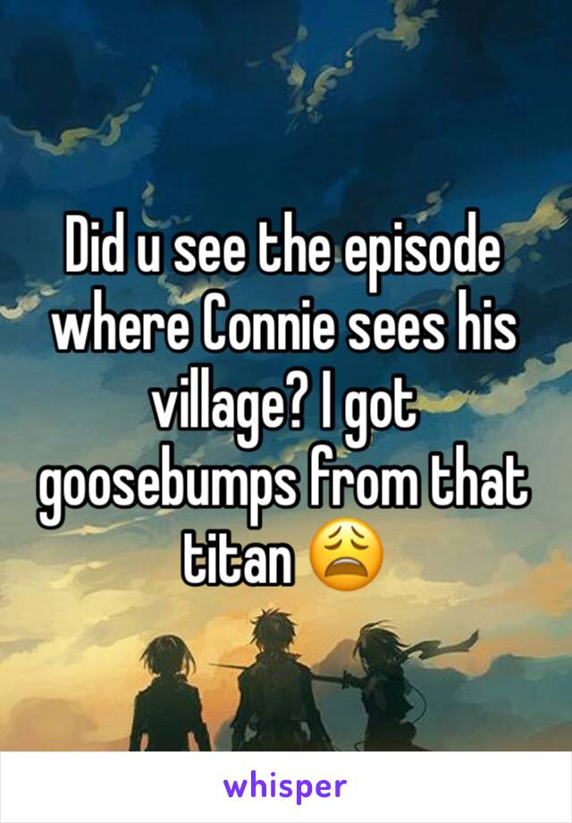Did u see the episode where Connie sees his village? I got goosebumps from that titan 😩