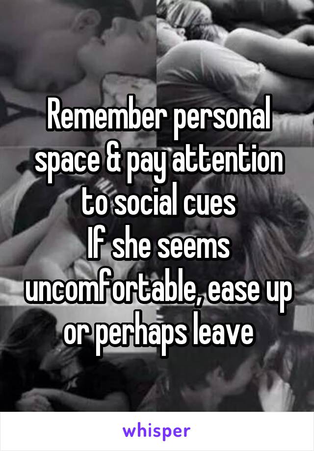 Remember personal space & pay attention to social cues
If she seems uncomfortable, ease up or perhaps leave