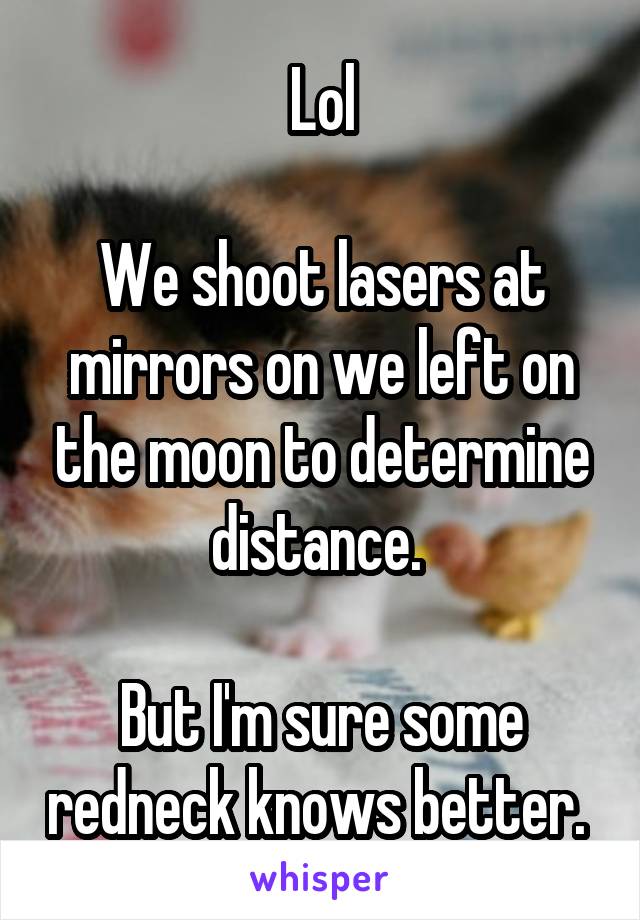 Lol

We shoot lasers at mirrors on we left on the moon to determine distance. 

But I'm sure some redneck knows better. 