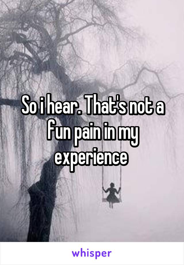 So i hear. That's not a fun pain in my experience 