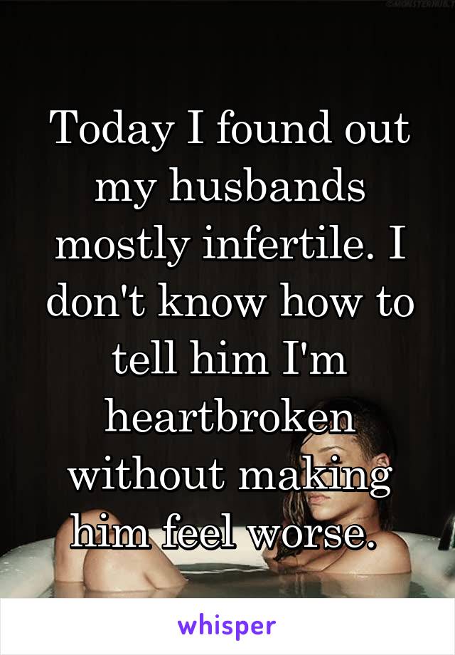 Today I found out my husbands mostly infertile. I don't know how to tell him I'm heartbroken without making him feel worse. 