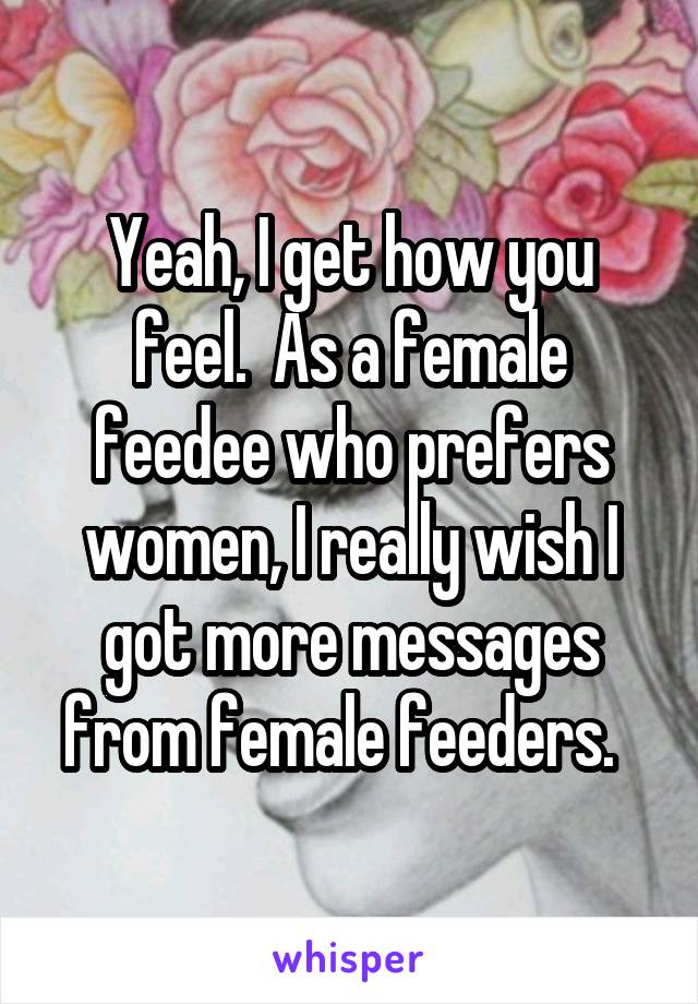 Yeah, I get how you feel.  As a female feedee who prefers women, I really wish I got more messages from female feeders.  