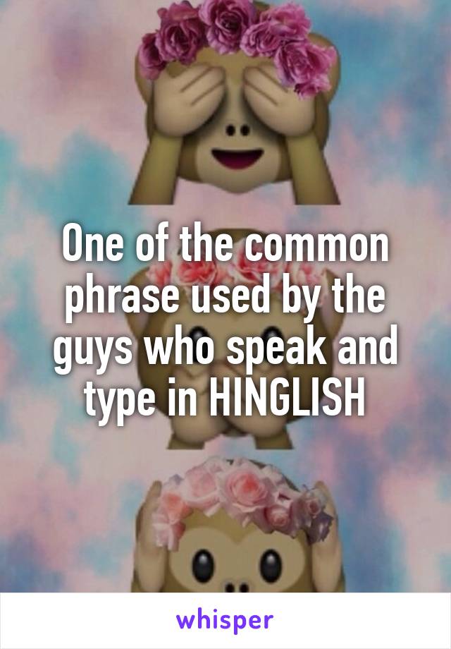 One of the common phrase used by the guys who speak and type in HINGLISH