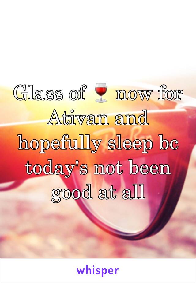 Glass of 🍷 now for Ativan and hopefully sleep bc today's not been good at all