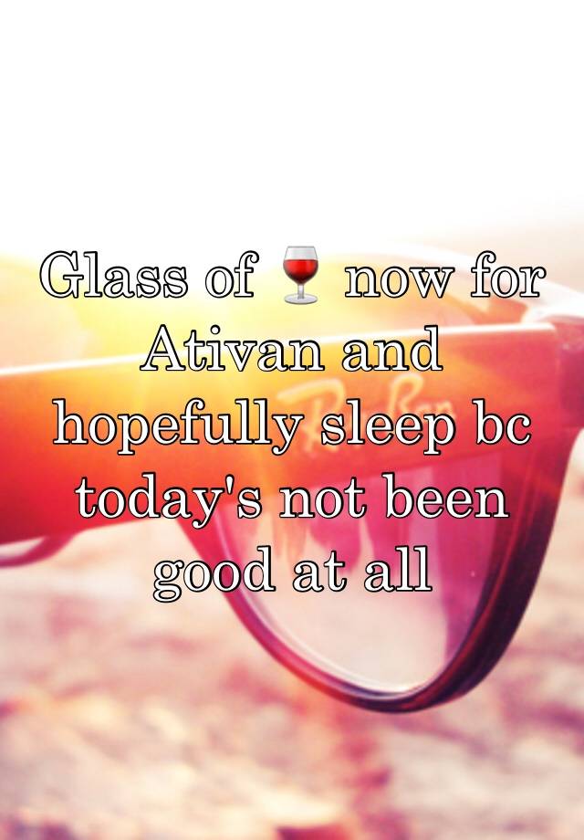 Glass of 🍷 now for Ativan and hopefully sleep bc today's not been good at all