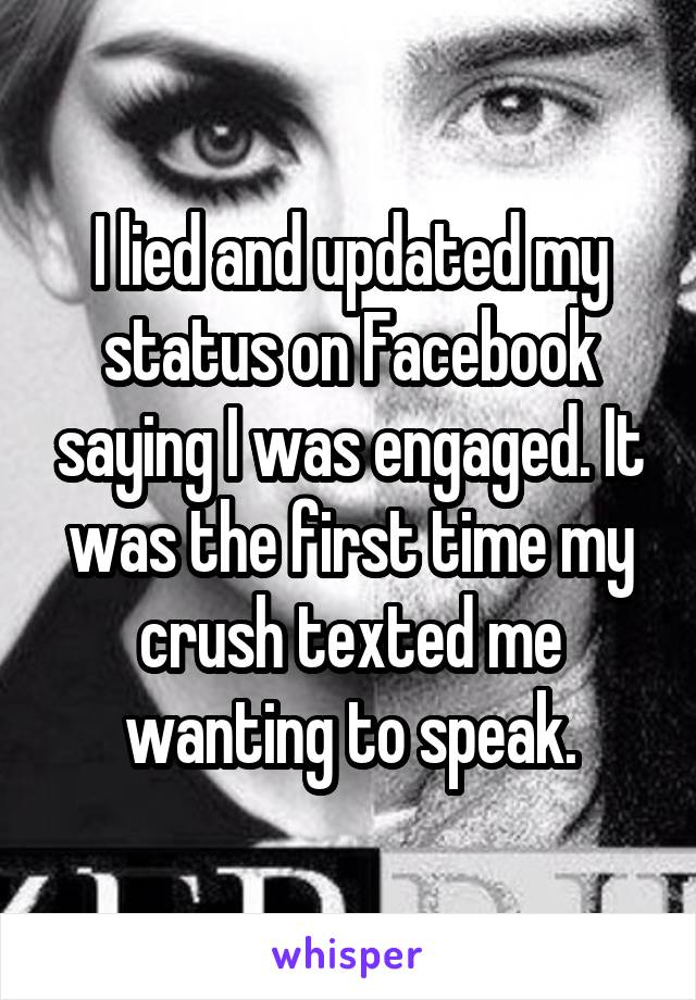 I lied and updated my status on Facebook saying I was engaged. It was the first time my crush texted me wanting to speak.
