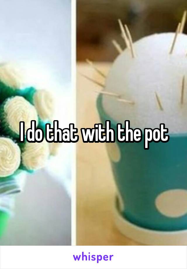 I do that with the pot