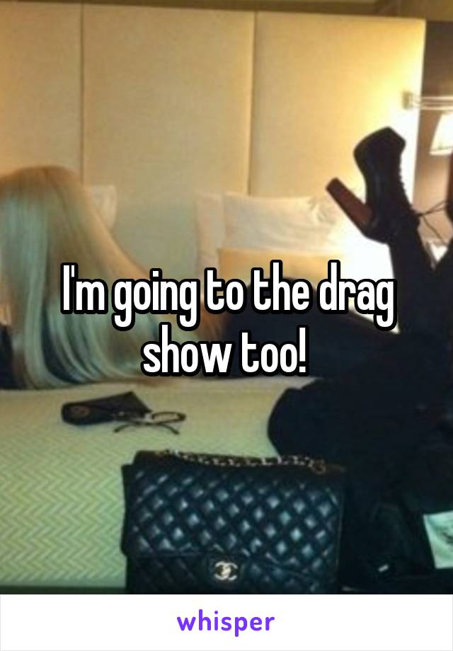 I'm going to the drag show too! 