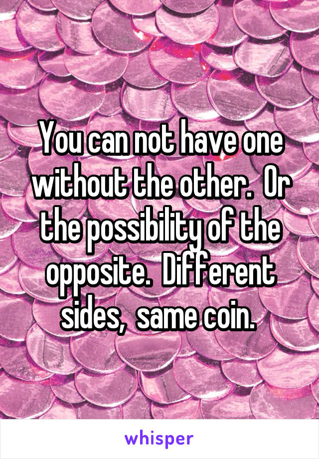 You can not have one without the other.  Or the possibility of the opposite.  Different sides,  same coin. 