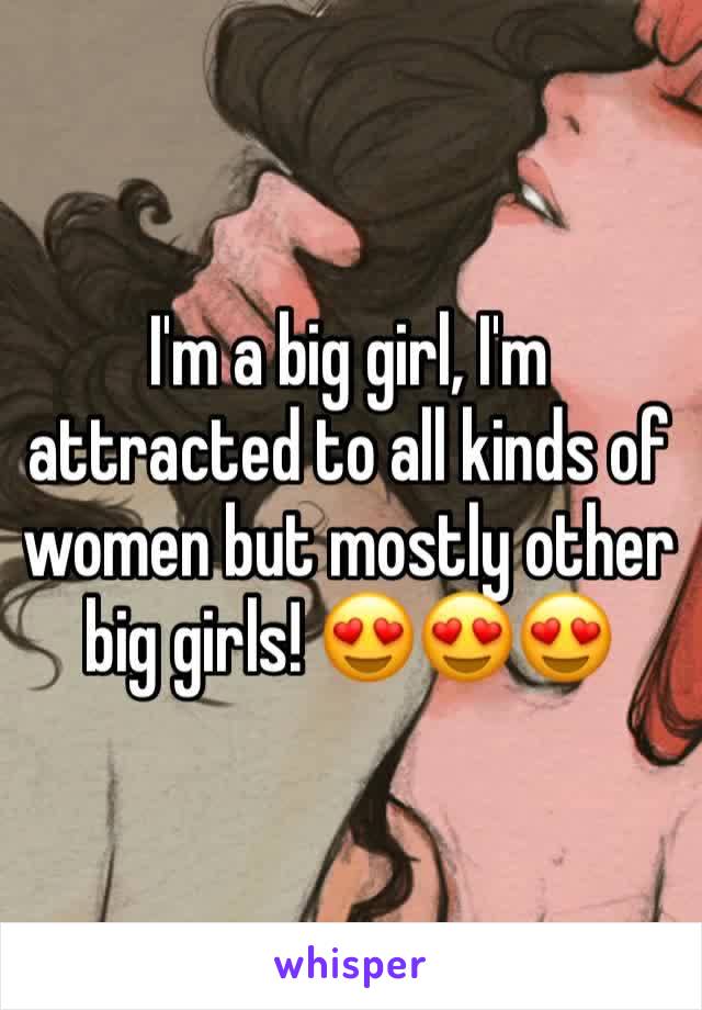 I'm a big girl, I'm attracted to all kinds of women but mostly other big girls! 😍😍😍