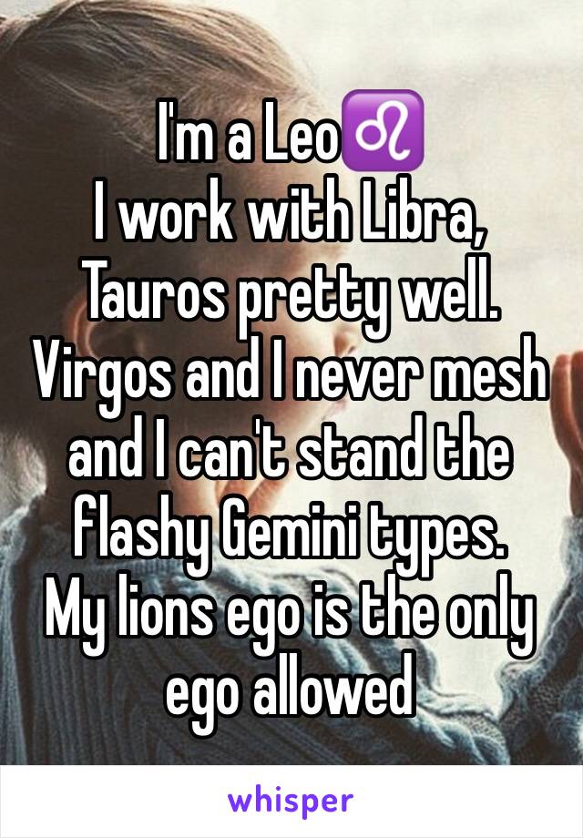 I'm a Leo♌️
I work with Libra, Tauros pretty well. 
Virgos and I never mesh and I can't stand the flashy Gemini types. 
My lions ego is the only ego allowed 