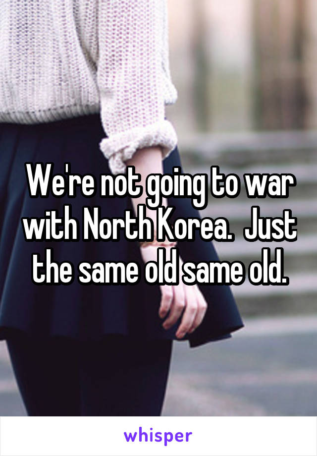 We're not going to war with North Korea.  Just the same old same old.