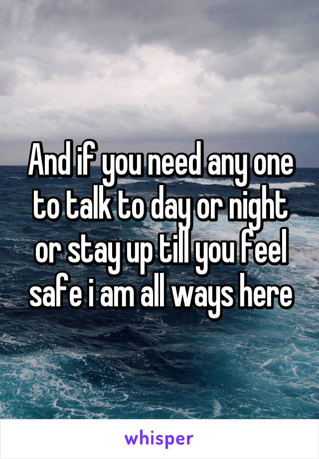 And if you need any one to talk to day or night or stay up till you feel safe i am all ways here