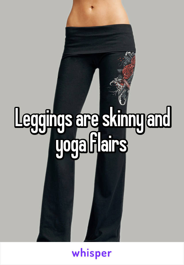 Leggings are skinny and yoga flairs 