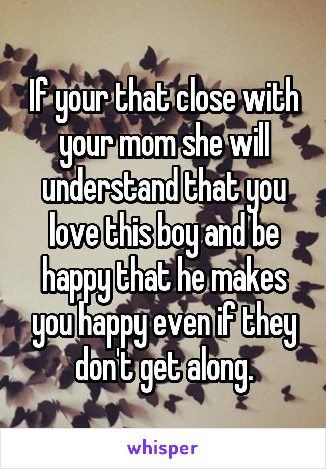 If your that close with your mom she will understand that you love this boy and be happy that he makes you happy even if they don't get along.