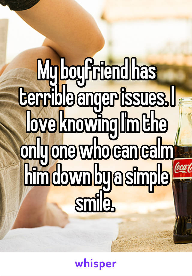 My boyfriend has terrible anger issues. I love knowing I'm the only one who can calm him down by a simple smile. 