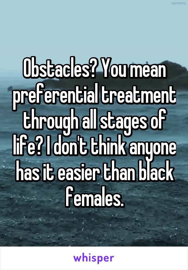 Obstacles? You mean preferential treatment through all stages of life? I don't think anyone has it easier than black females.