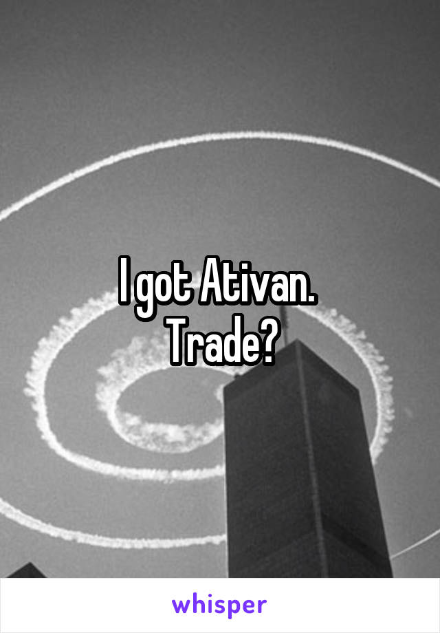 I got Ativan. 
Trade?