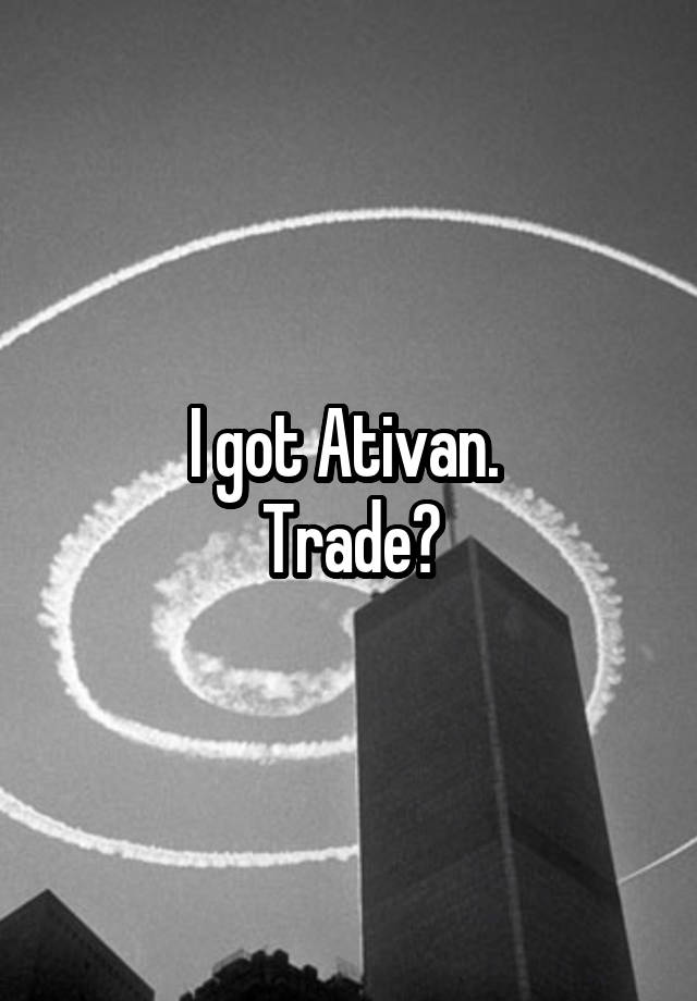 I got Ativan. 
Trade?