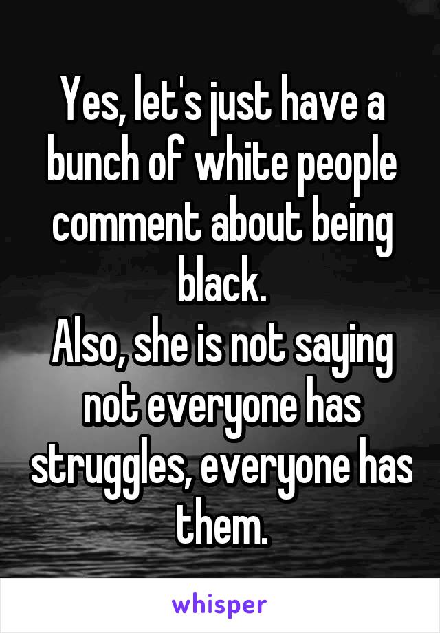 Yes, let's just have a bunch of white people comment about being black.
Also, she is not saying not everyone has struggles, everyone has them.