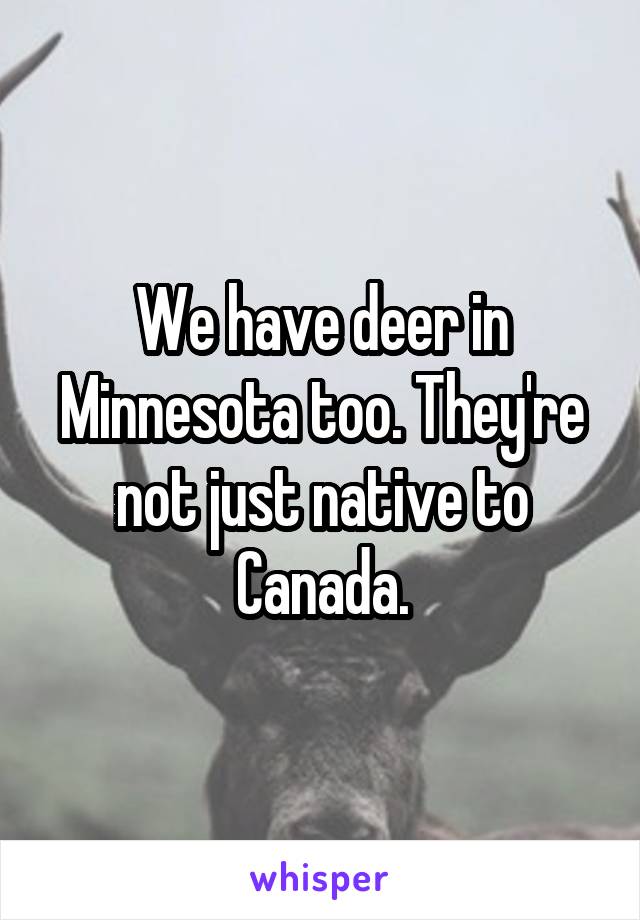 We have deer in Minnesota too. They're not just native to Canada.