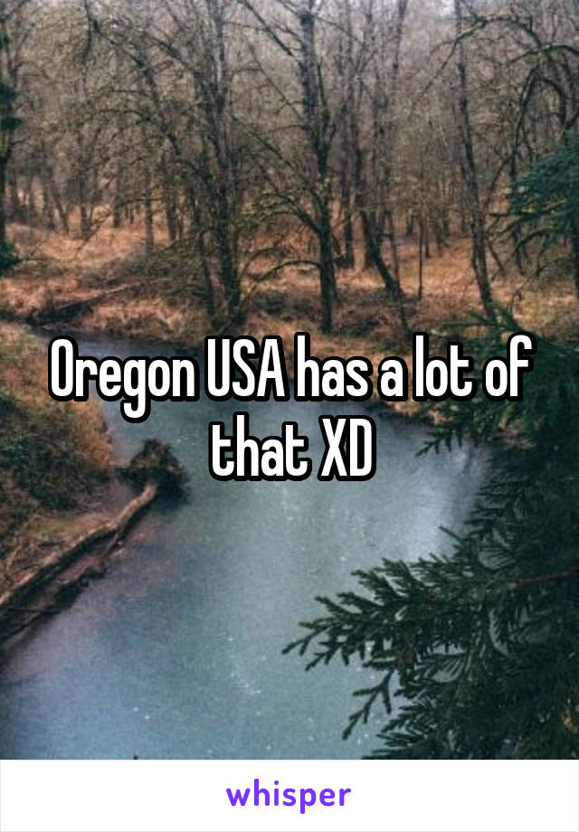 Oregon USA has a lot of that XD