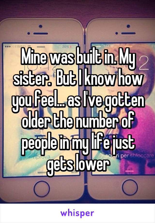 Mine was built in. My sister.  But I know how you feel... as I've gotten older the number of people in my life just gets lower