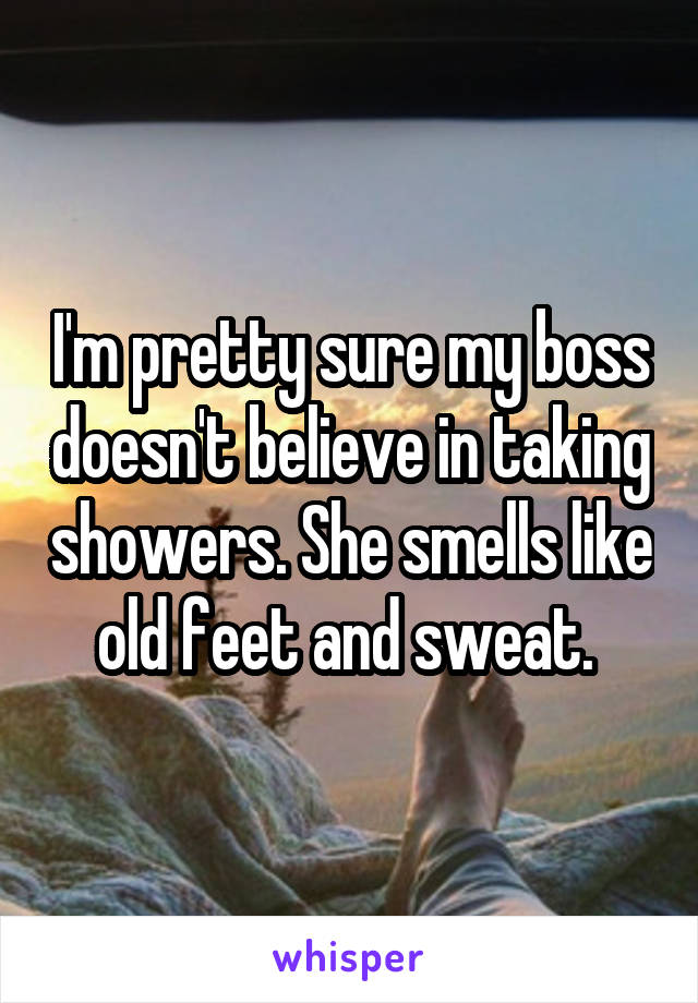 I'm pretty sure my boss doesn't believe in taking showers. She smells like old feet and sweat. 
