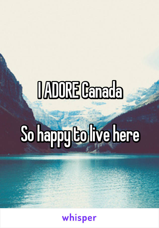 I ADORE Canada

So happy to live here