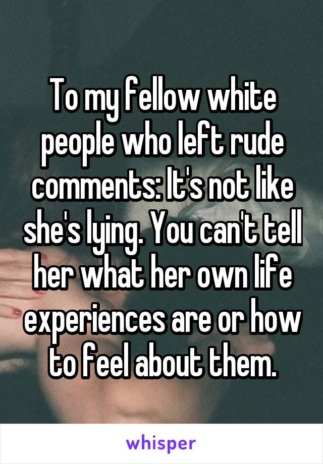 To my fellow white people who left rude comments: It's not like she's lying. You can't tell her what her own life experiences are or how to feel about them.