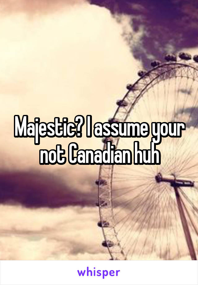 Majestic? I assume your not Canadian huh