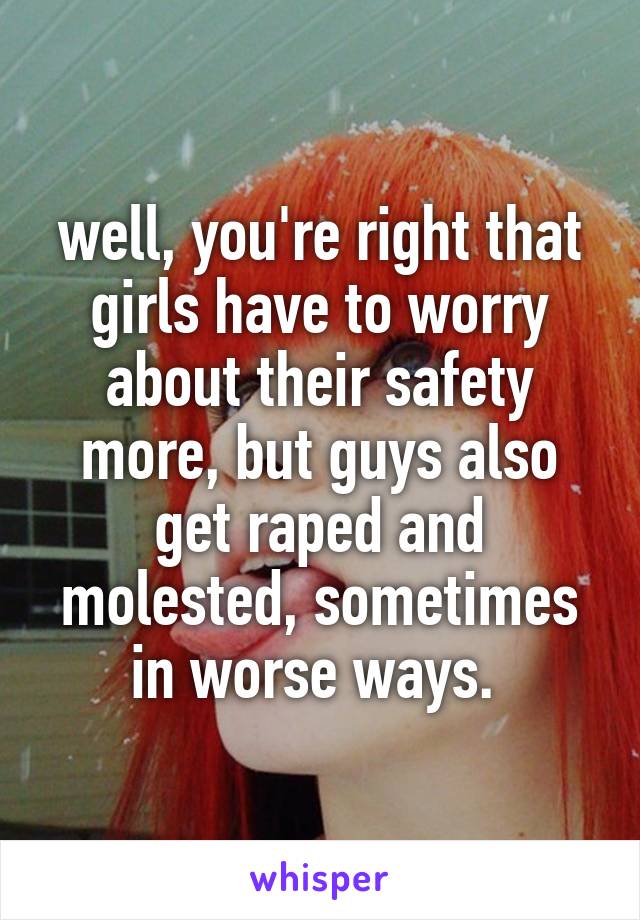 well, you're right that girls have to worry about their safety more, but guys also get raped and molested, sometimes in worse ways. 